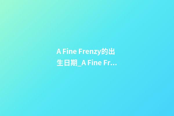 A Fine Frenzy的出生日期_A Fine Frenzy的生辰八字